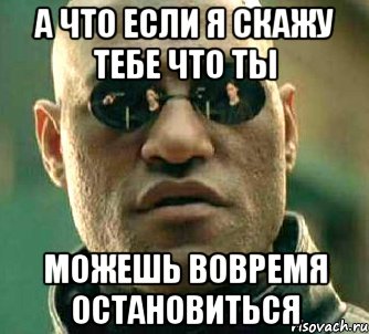 а что если я скажу тебе что ты можешь вовремя остановиться, Мем  а что если я скажу тебе