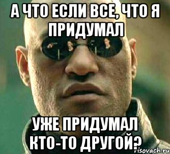 а что если все, что я придумал уже придумал кто-то другой?, Мем  а что если я скажу тебе