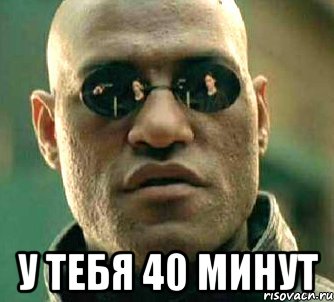  у тебя 40 минут, Мем  а что если я скажу тебе