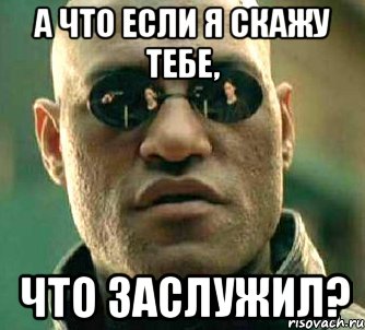 а что если я скажу тебе, что заслужил?, Мем  а что если я скажу тебе