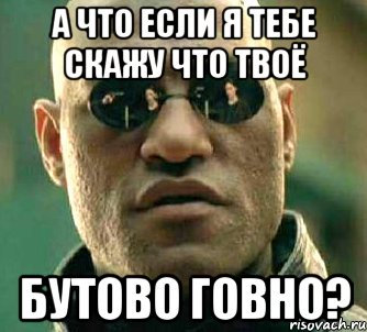 а что если я тебе скажу что твоё бутово говно?, Мем  а что если я скажу тебе