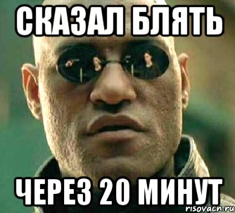 сказал блять через 20 минут, Мем  а что если я скажу тебе