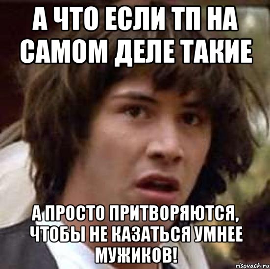 а что если тп на самом деле такие а просто притворяются, чтобы не казаться умнее мужиков!, Мем А что если (Киану Ривз)