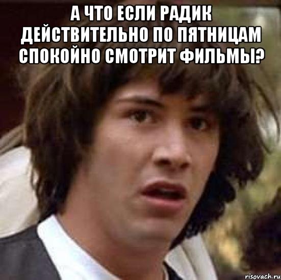 а что если радик действительно по пятницам спокойно смотрит фильмы? , Мем А что если (Киану Ривз)