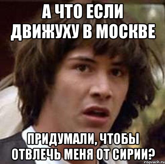 а что если движуху в москве придумали, чтобы отвлечь меня от сирии?, Мем А что если (Киану Ривз)