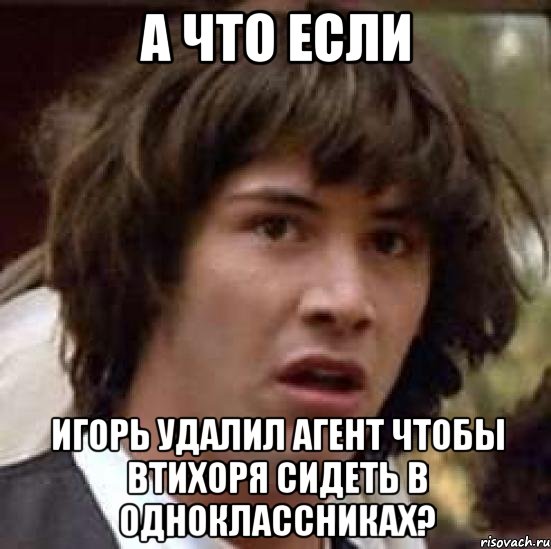 а что если игорь удалил агент чтобы втихоря сидеть в одноклассниках?, Мем А что если (Киану Ривз)