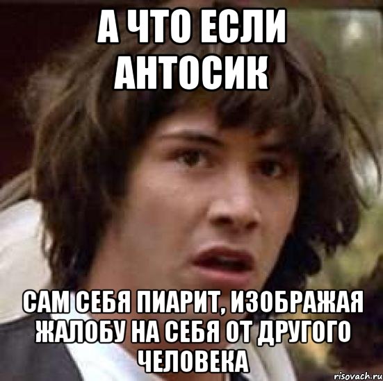 а что если антосик сам себя пиарит, изображая жалобу на себя от другого человека, Мем А что если (Киану Ривз)