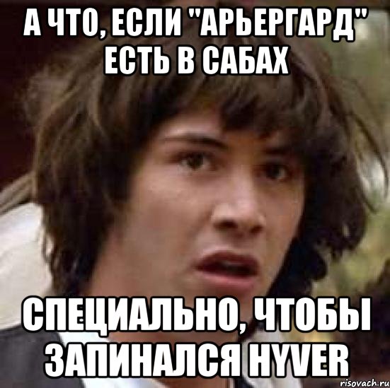 а что, если "арьергард" есть в сабах специально, чтобы запинался hyver, Мем А что если (Киану Ривз)