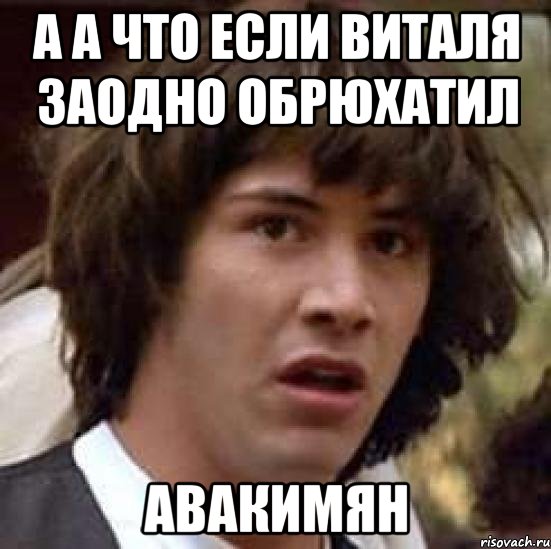 а а что если виталя заодно обрюхатил авакимян, Мем А что если (Киану Ривз)