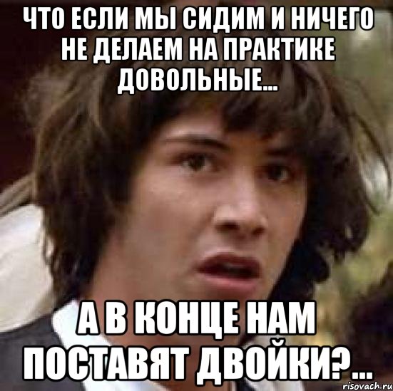 что если мы сидим и ничего не делаем на практике довольные... а в конце нам поставят двойки?..., Мем А что если (Киану Ривз)