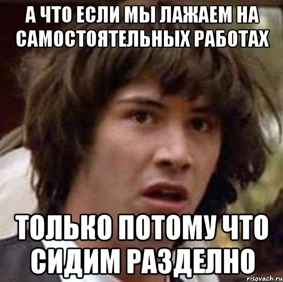 а что если мы лажаем на самостоятельных работах только потому что сидим разделно, Мем А что если (Киану Ривз)