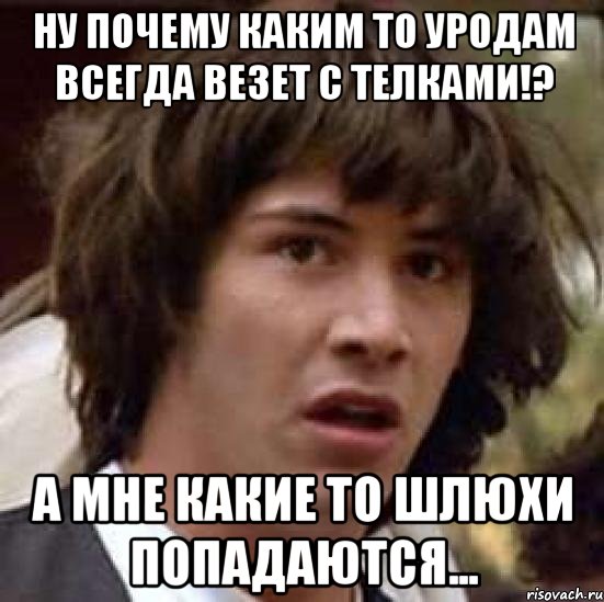 ну почему каким то уродам всегда везет с телками!? а мне какие то шлюхи попадаются..., Мем А что если (Киану Ривз)