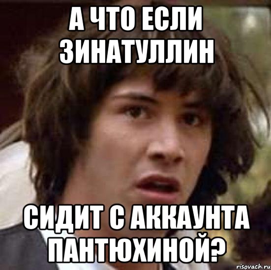 а что если зинатуллин сидит с аккаунта пантюхиной?, Мем А что если (Киану Ривз)