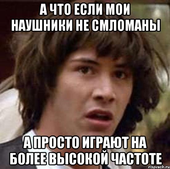 а что если мои наушники не смломаны а просто играют на более высокой частоте, Мем А что если (Киану Ривз)