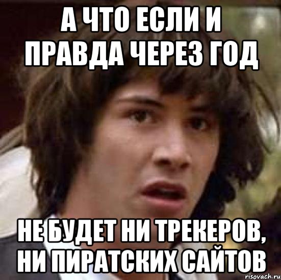 а что если и правда через год не будет ни трекеров, ни пиратских сайтов, Мем А что если (Киану Ривз)