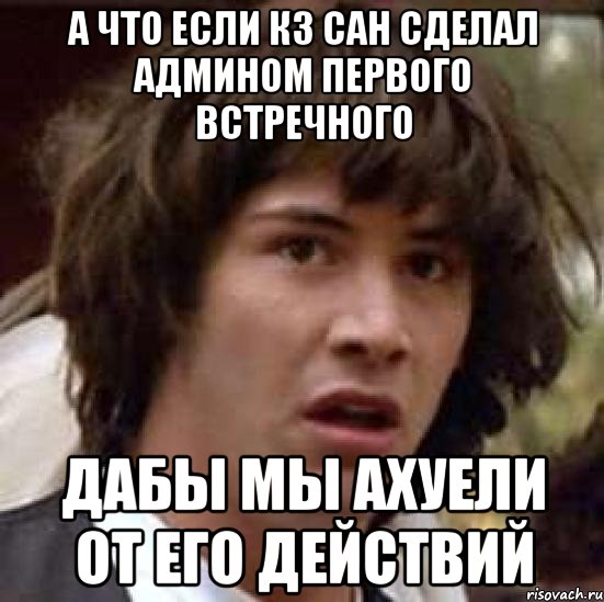 а что если кз сан сделал админом первого встречного дабы мы ахуели от его действий, Мем А что если (Киану Ривз)