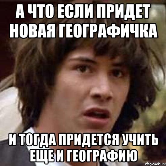 а что если придет новая географичка и тогда придется учить еще и географию, Мем А что если (Киану Ривз)