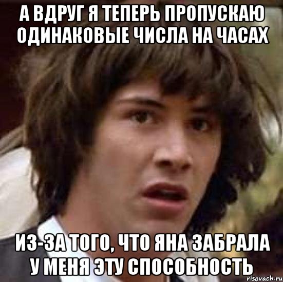 а вдруг я теперь пропускаю одинаковые числа на часах из-за того, что яна забрала у меня эту способность, Мем А что если (Киану Ривз)