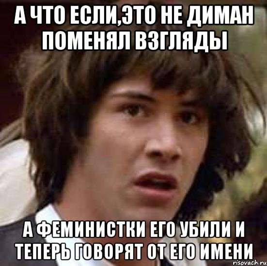 а что если,это не диман поменял взгляды а феминистки его убили и теперь говорят от его имени, Мем А что если (Киану Ривз)