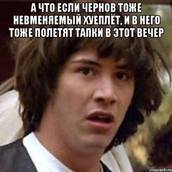 а что если чернов тоже невменяемый хуеплёт, и в него тоже полетят тапки в этот вечер , Мем А что если (Киану Ривз)