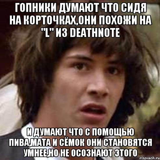 гопники думают что сидя на корточках,они похожи на "l" из deathnote и думают что с помощью пива,мата и сёмок они становятся умнее,но не осознают этого, Мем А что если (Киану Ривз)