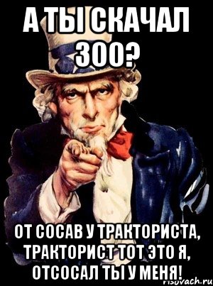 а ты скачал 300? от сосав у тракториста, тракторист тот это я, отсосал ты у меня!, Мем а ты