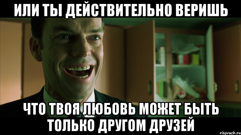 или ты действительно веришь что твоя любовь может быть только другом друзей