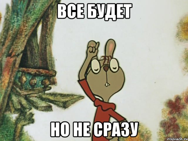 все будет но не сразу