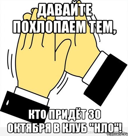 давайте похлопаем тем, кто придёт 30 октября в клуб ''нло''!