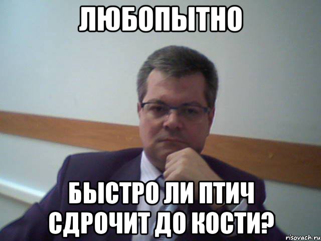 любопытно быстро ли птич сдрочит до кости?