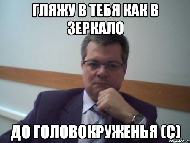гляжу в тебя как в зеркало до головокруженья (с)