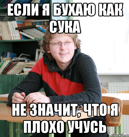 если я бухаю как сука не значит, что я плохо учусь