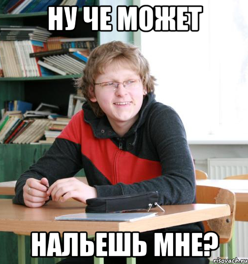 ну че может нальешь мне?