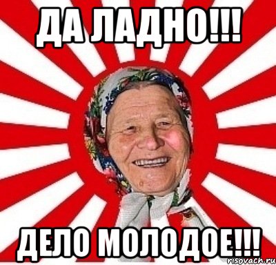 да ладно!!! дело молодое!!!, Мем  бабуля