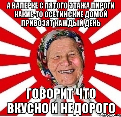 а валерке с пятого этажа пироги какие-то осетинские домой привозят каждый день говорит что вкусно и недорого, Мем  бабуля