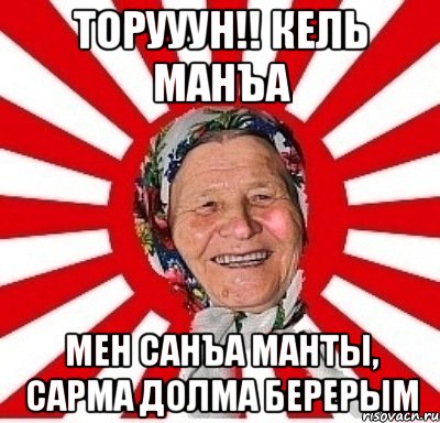 торууун!! кель манъа мен санъа манты, сарма долма берерым, Мем  бабуля