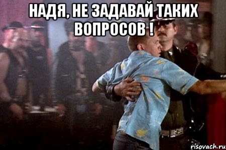 надя, не задавай таких вопросов ! 