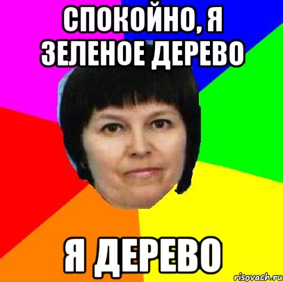 спокойно, я зеленое дерево я дерево