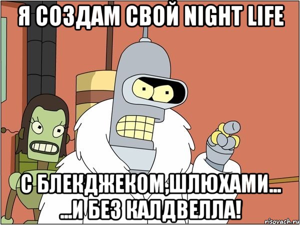 я создам свой night life с блекджеком,шлюхами... ...и без калдвелла!, Мем Бендер