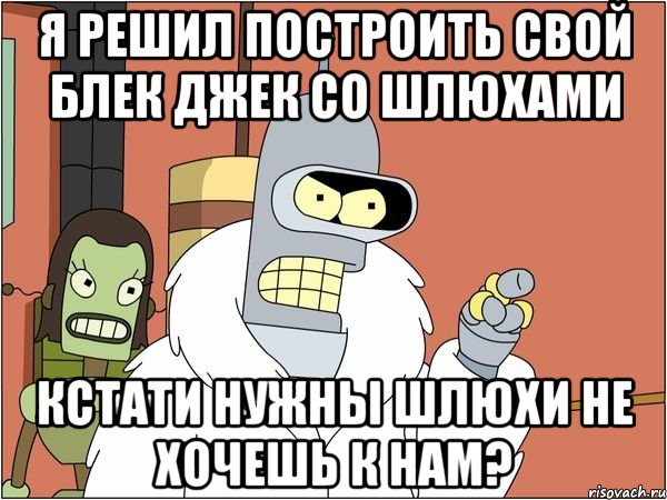 я решил построить свой блек джек со шлюхами кстати нужны шлюхи не хочешь к нам?, Мем Бендер