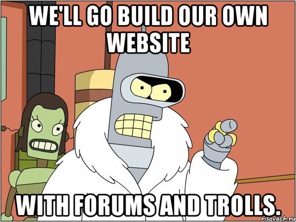 we'll go build our own website with forums and trolls., Мем Бендер