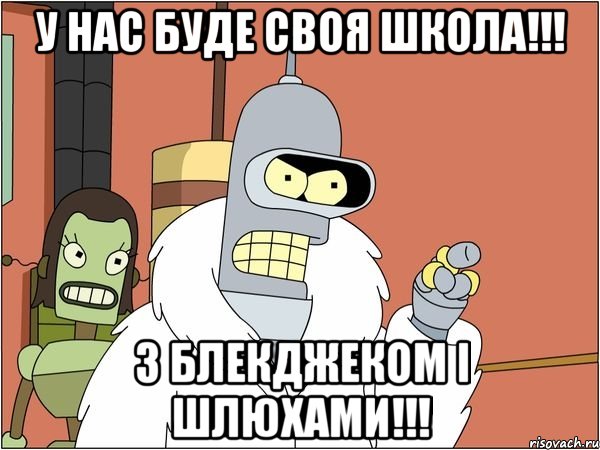 у нас буде своя школа!!! з блекджеком і шлюхами!!!