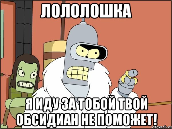 лололошка я иду за тобой твой обсидиан не поможет!
