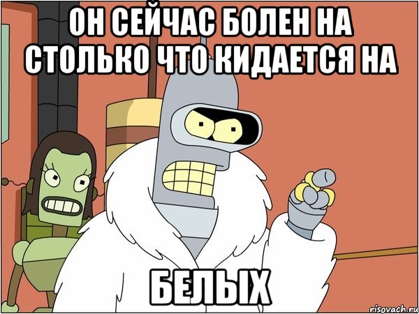 он сейчас болен на столько что кидается на белых