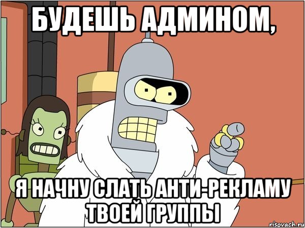 будешь админом, я начну слать анти-рекламу твоей группы