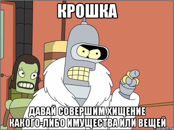 крошка давай совершим хищение какого-либо имущества или вещей