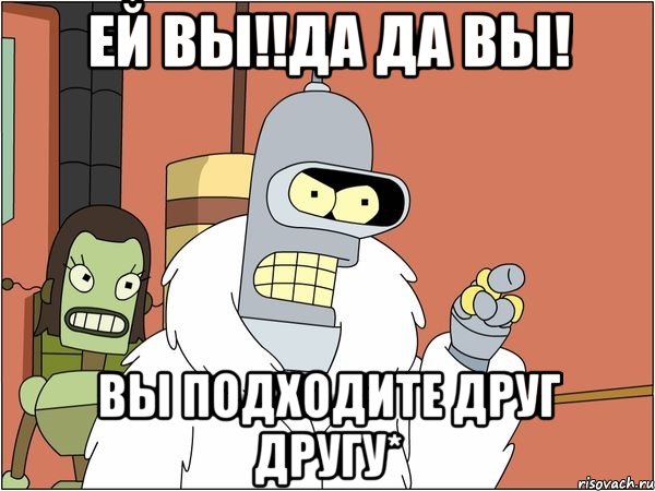 ей вы!!да да вы! вы подходите друг другу*