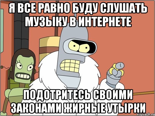 я все равно буду слушать музыку в интернете подотритесь своими законами жирные утырки