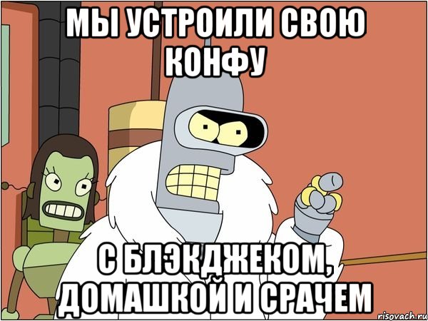 мы устроили свою конфу с блэкджеком, домашкой и срачем