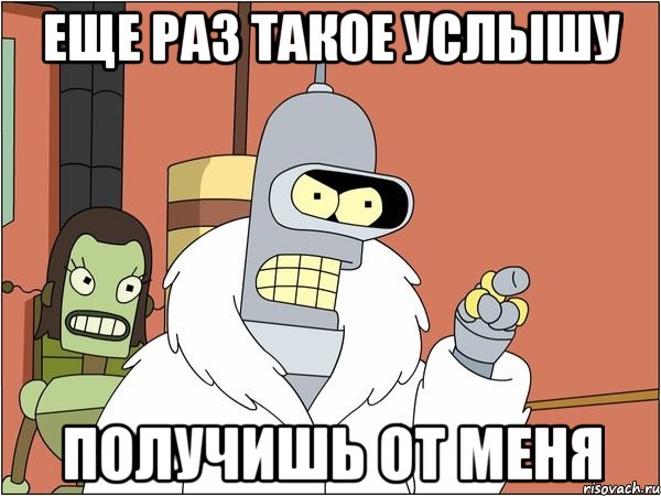 еще раз такое услышу получишь от меня